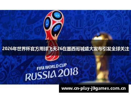 2026年世界杯官方用球飞天26在墨西哥城盛大发布引发全球关注 2026年世界杯官方用球飞天26在墨西哥城盛大发布引发全球关注
