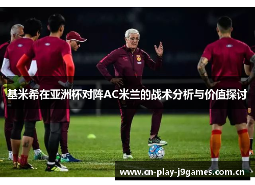 基米希在亚洲杯对阵AC米兰的战术分析与价值探讨 基米希在亚洲杯对阵AC米兰的战术分析与价值探讨