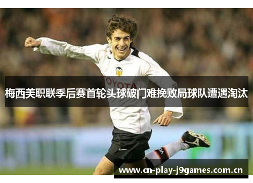 梅西美职联季后赛首轮头球破门难挽败局球队遭遇淘汰 梅西美职联季后赛首轮头球破门难挽败局球队遭遇淘汰